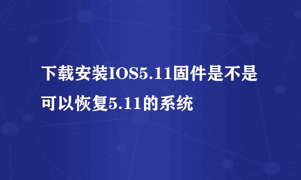 下载安装IOS5.11固件是不是可以恢复5.11的系统