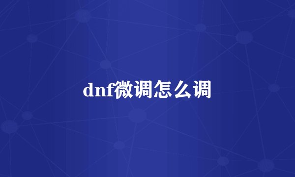 dnf微调怎么调