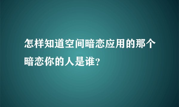 怎样知道空间暗恋应用的那个暗恋你的人是谁?