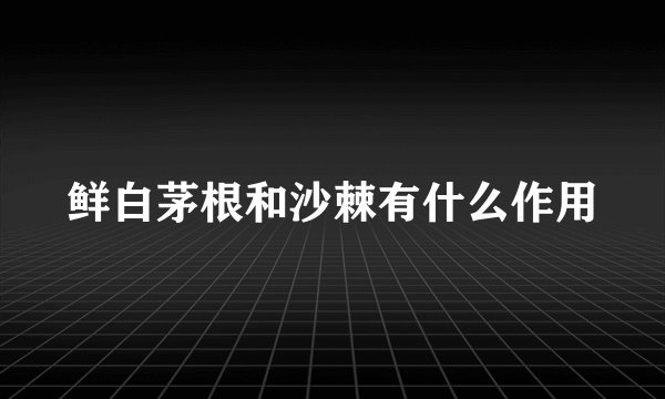 鲜白茅根和沙棘有什么作用