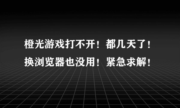 橙光游戏打不开!都几天了!换浏览器也没用!紧急求解!