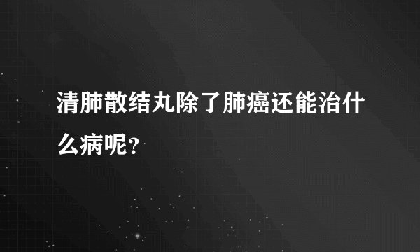 清肺散结丸除了肺癌还能治什么病呢？