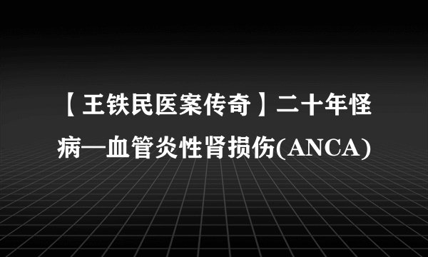 【王铁民医案传奇】二十年怪病—血管炎性肾损伤(ANCA)