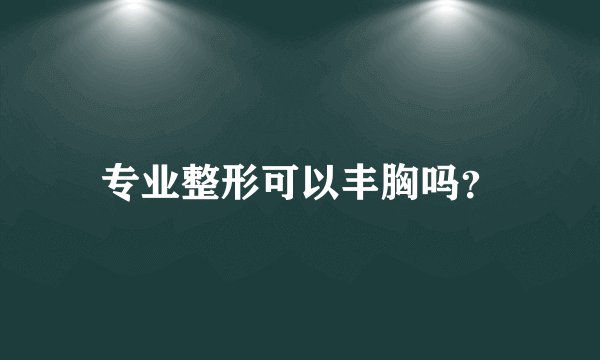 专业整形可以丰胸吗？