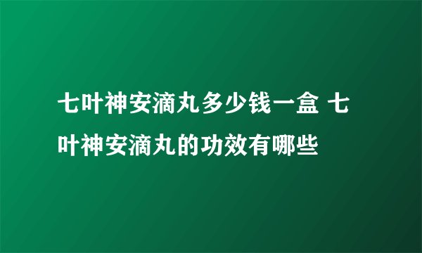 七叶神安滴丸多少钱一盒 七叶神安滴丸的功效有哪些