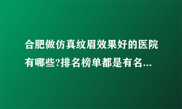 合肥做仿真纹眉效果好的医院有哪些?排名榜单都是有名气的医院!