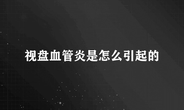 视盘血管炎是怎么引起的