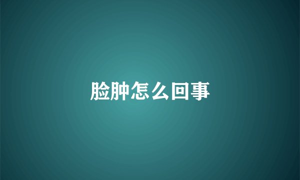 脸肿怎么回事
