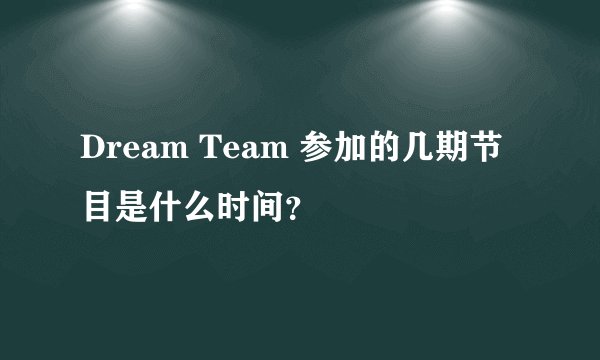 Dream Team 参加的几期节目是什么时间?