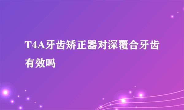 T4A牙齿矫正器对深覆合牙齿有效吗