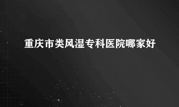重庆市类风湿专科医院哪家好