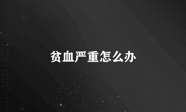 贫血严重怎么办