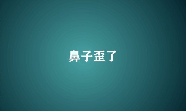 鼻子歪了