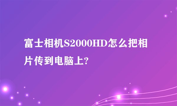 富士相机S2000HD怎么把相片传到电脑上?