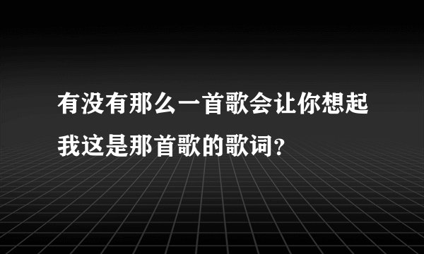 有没有那么一首歌会让你想起我这是那首歌的歌词？