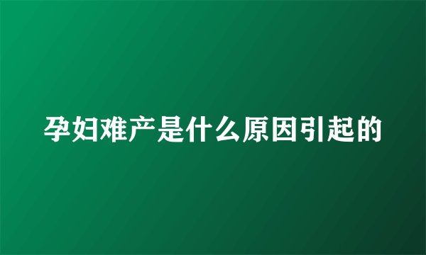 孕妇难产是什么原因引起的