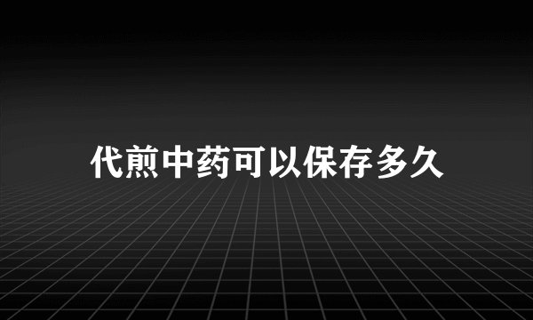 代煎中药可以保存多久