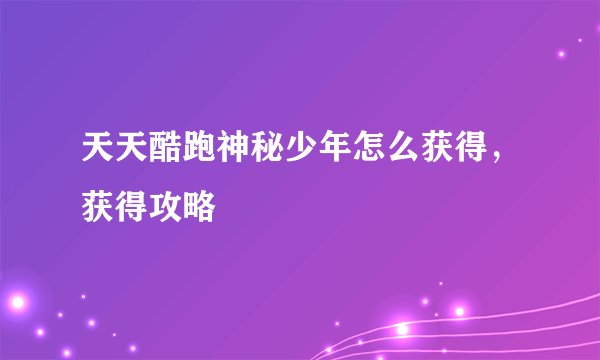 天天酷跑神秘少年怎么获得,获得攻略