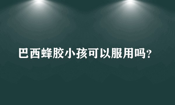 巴西蜂胶小孩可以服用吗？