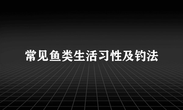 常见鱼类生活习性及钓法
