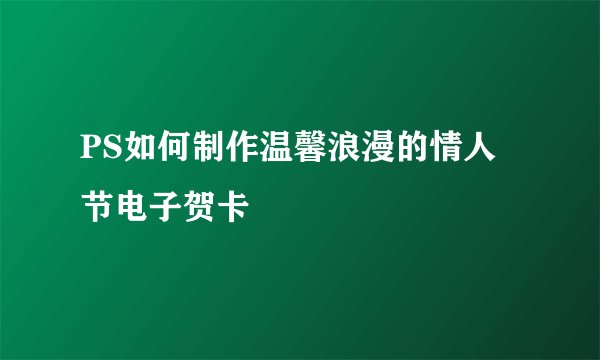 PS如何制作温馨浪漫的情人节电子贺卡