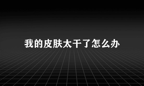我的皮肤太干了怎么办