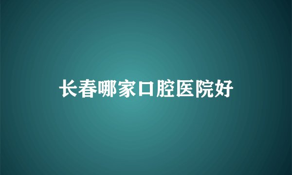 长春哪家口腔医院好
