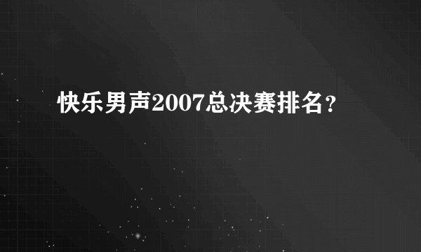 快乐男声2007总决赛排名？