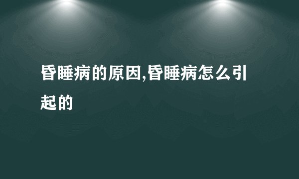昏睡病的原因,昏睡病怎么引起的