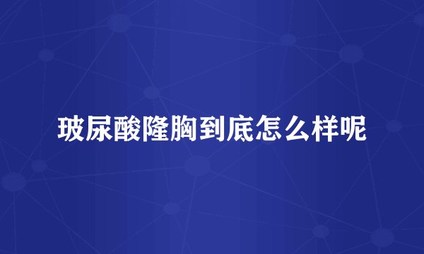 玻尿酸隆胸到底怎么样呢