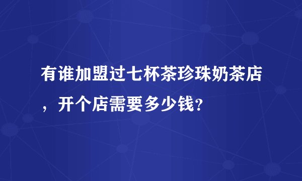 有谁加盟过七杯茶珍珠奶茶店，开个店需要多少钱？