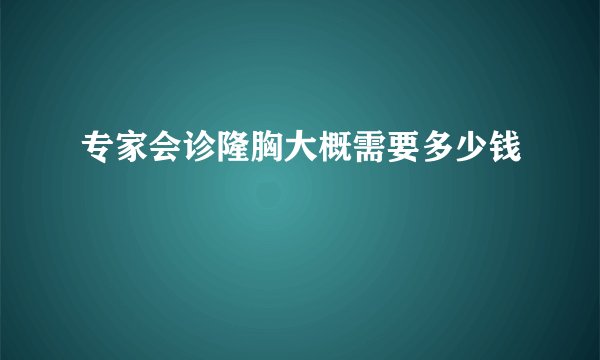专家会诊隆胸大概需要多少钱