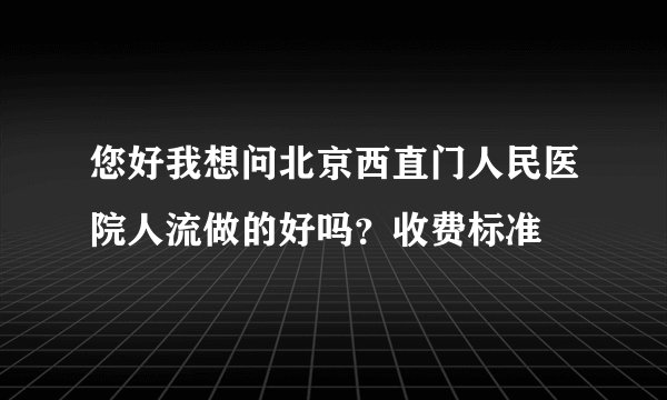 您好我想问北京西直门人民医院人流做的好吗？收费标准