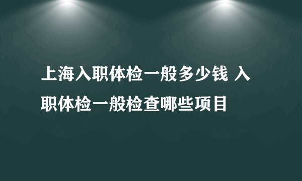上海入职体检一般多少钱 入职体检一般检查哪些项目