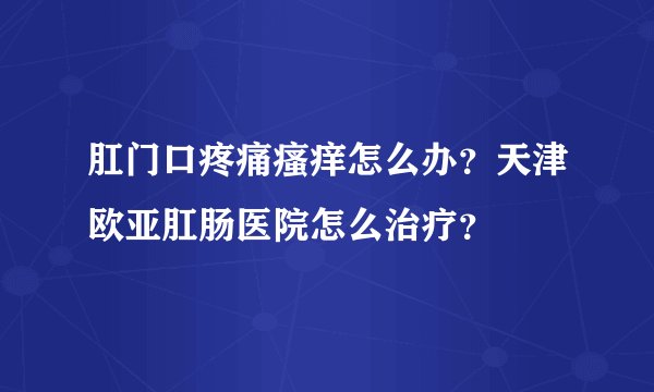肛门口疼痛瘙痒怎么办？天津欧亚肛肠医院怎么治疗？