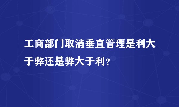 工商部门取消垂直管理是利大于弊还是弊大于利？