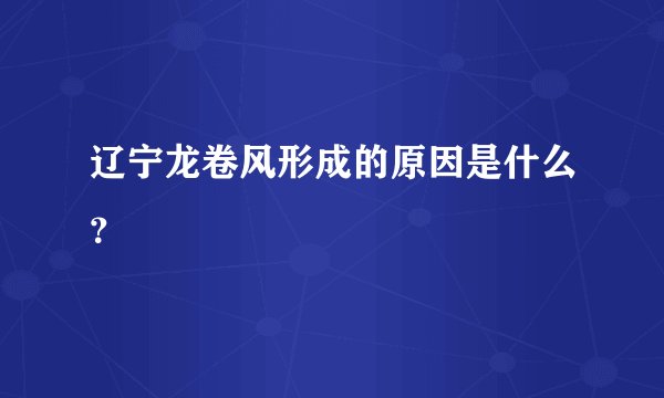 辽宁龙卷风形成的原因是什么？