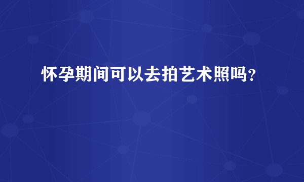 怀孕期间可以去拍艺术照吗？