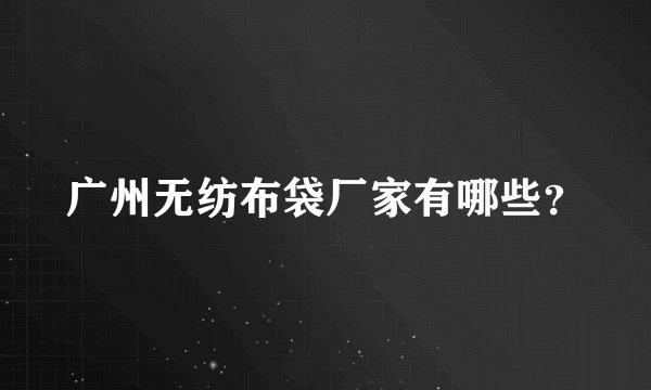广州无纺布袋厂家有哪些？