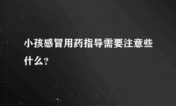 小孩感冒用药指导需要注意些什么?