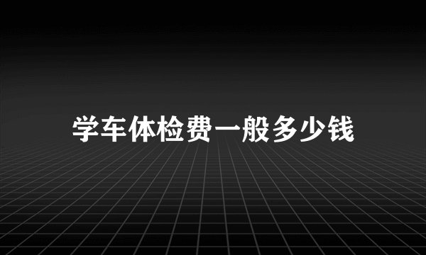学车体检费一般多少钱