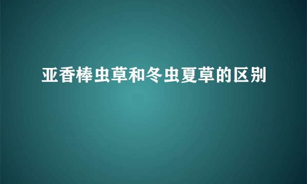 亚香棒虫草和冬虫夏草的区别