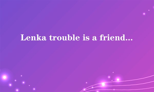 Lenka trouble is a friend这首歌是什么意思