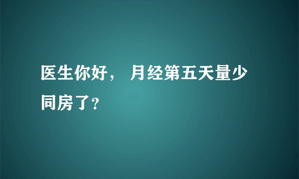 医生你好， 月经第五天量少同房了？