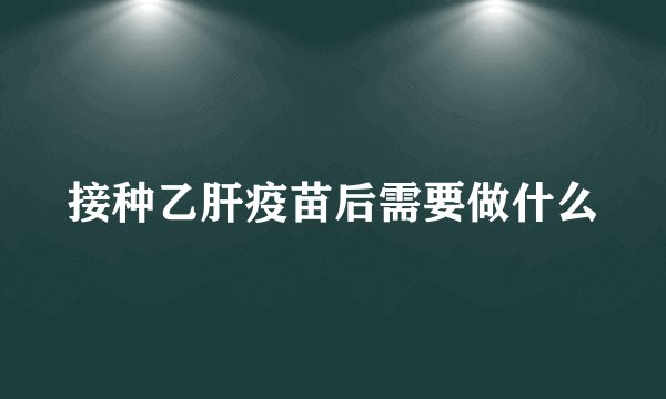 接种乙肝疫苗后需要做什么