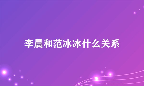 李晨和范冰冰什么关系