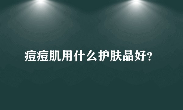 痘痘肌用什么护肤品好？