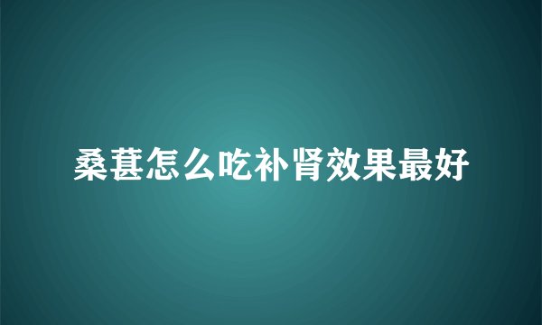 桑葚怎么吃补肾效果最好