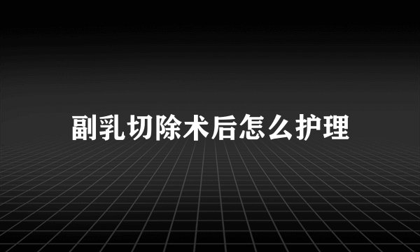 副乳切除术后怎么护理