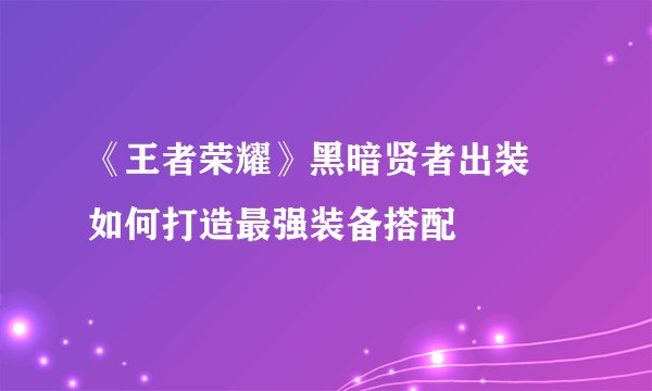 《王者荣耀》黑暗贤者出装 如何打造最强装备搭配